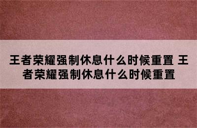 王者荣耀强制休息什么时候重置 王者荣耀强制休息什么时候重置